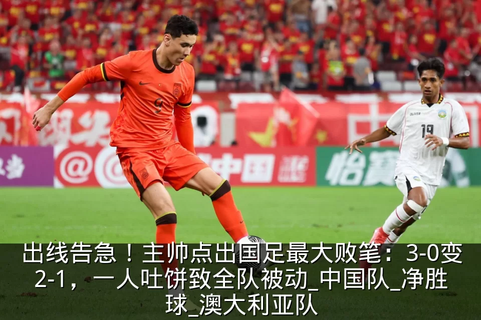 出线告急!主帅点出国足最大败笔:3-0变2-1,一人吐饼致全队被动_中国队_净胜球_澳大利亚队
